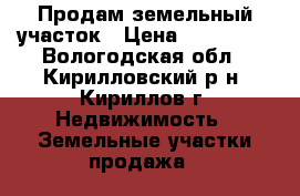 Продам земельный участок › Цена ­ 550 000 - Вологодская обл., Кирилловский р-н, Кириллов г. Недвижимость » Земельные участки продажа   